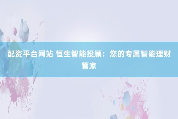 配资平台网站 恒生智能投顾：您的专属智能理财管家