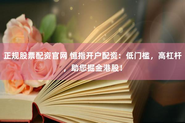 正规股票配资官网 恒指开户配资：低门槛，高杠杆，助您掘金港股！