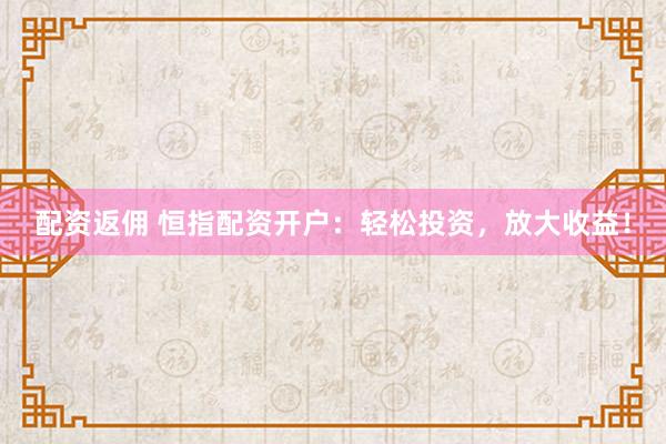 配资返佣 恒指配资开户：轻松投资，放大收益！
