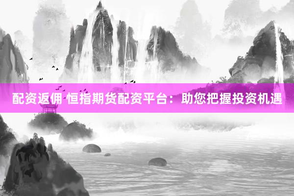 配资返佣 恒指期货配资平台：助您把握投资机遇