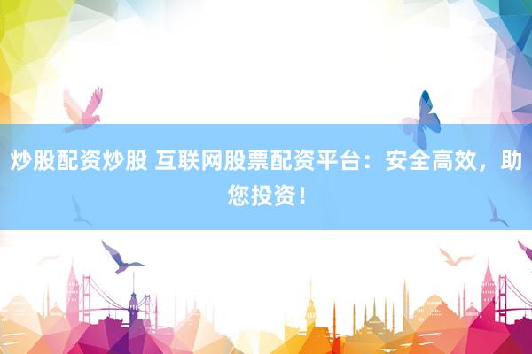 炒股配资炒股 互联网股票配资平台：安全高效，助您投资！