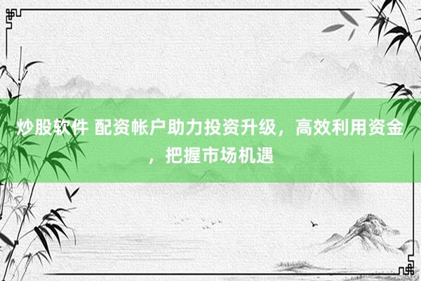 炒股软件 配资帐户助力投资升级，高效利用资金，把握市场机遇