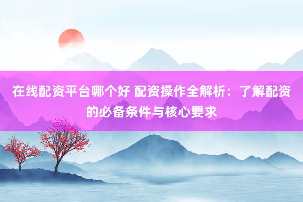 在线配资平台哪个好 配资操作全解析：了解配资的必备条件与核心要求