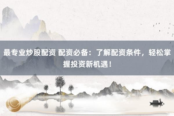 最专业炒股配资 配资必备：了解配资条件，轻松掌握投资新机遇！