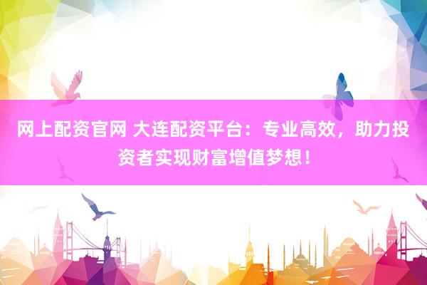 网上配资官网 大连配资平台：专业高效，助力投资者实现财富增值梦想！