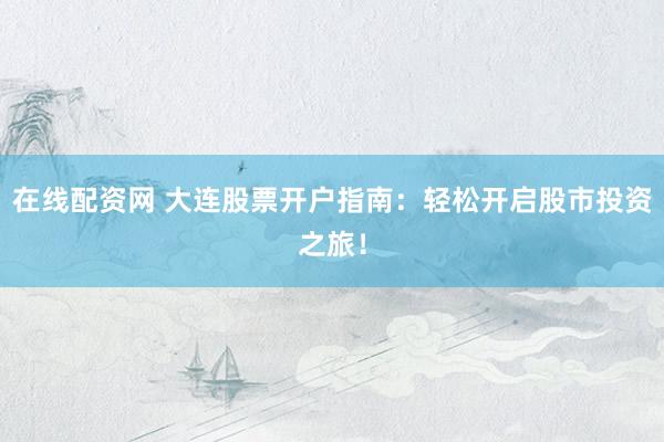 在线配资网 大连股票开户指南：轻松开启股市投资之旅！