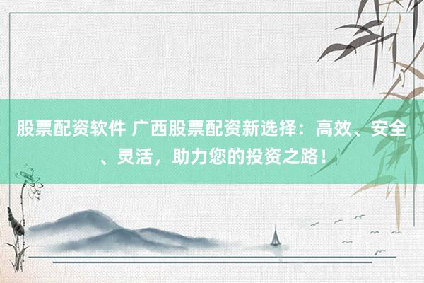 股票配资软件 广西股票配资新选择：高效、安全、灵活，助力您的投资之路！