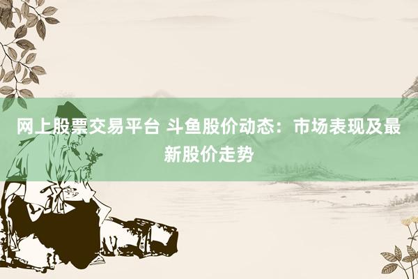 网上股票交易平台 斗鱼股价动态：市场表现及最新股价走势