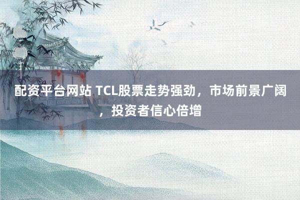 配资平台网站 TCL股票走势强劲，市场前景广阔，投资者信心倍增