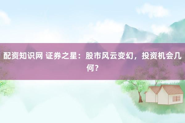 配资知识网 证券之星：股市风云变幻，投资机会几何？