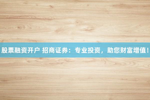 股票融资开户 招商证券：专业投资，助您财富增值！