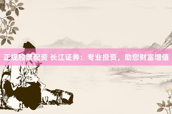 正规股票配资 长江证券：专业投资，助您财富增值