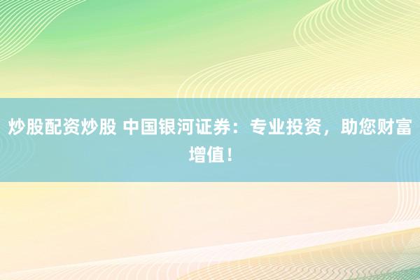 炒股配资炒股 中国银河证券：专业投资，助您财富增值！