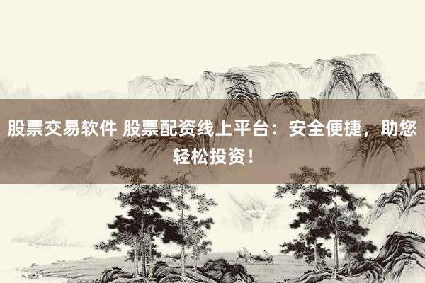 股票交易软件 股票配资线上平台：安全便捷，助您轻松投资！