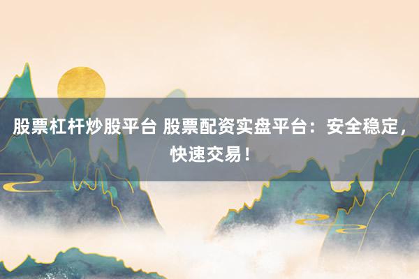 股票杠杆炒股平台 股票配资实盘平台：安全稳定，快速交易！