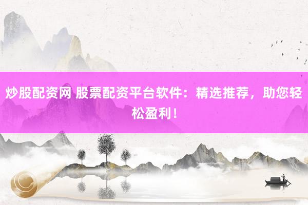 炒股配资网 股票配资平台软件：精选推荐，助您轻松盈利！