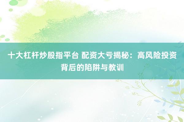 十大杠杆炒股指平台 配资大亏揭秘：高风险投资背后的陷阱与教训