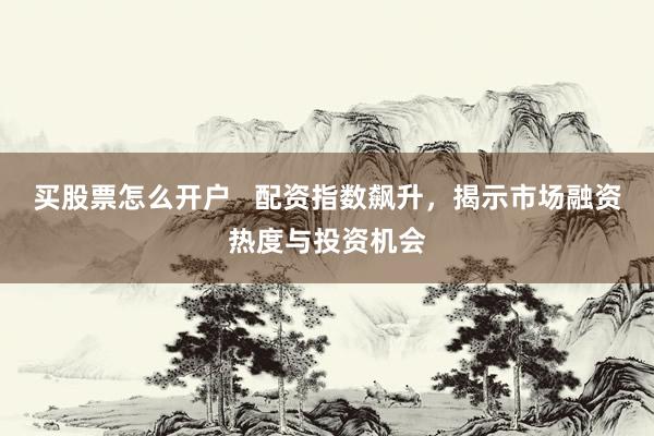 买股票怎么开户   配资指数飙升，揭示市场融资热度与投资机会