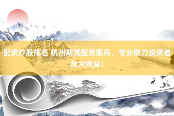配资炒股排名 杭州期货配资服务，专业助力投资者放大收益！