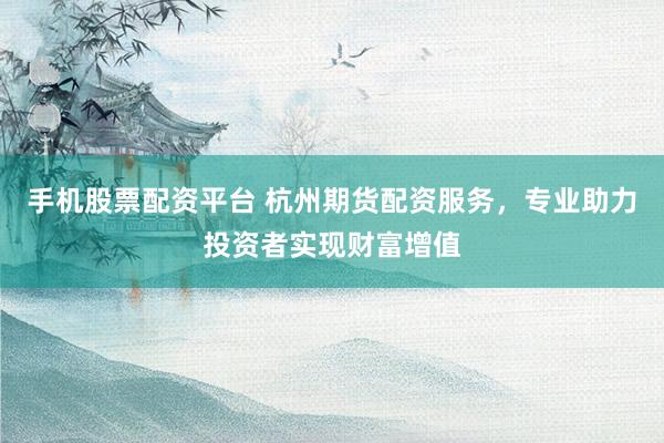 手机股票配资平台 杭州期货配资服务，专业助力投资者实现财富增值