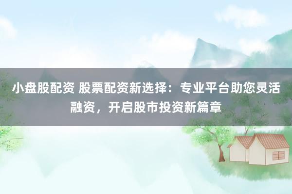 小盘股配资 股票配资新选择：专业平台助您灵活融资，开启股市投资新篇章