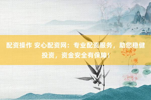 配资操作 安心配资网：专业配资服务，助您稳健投资，资金安全有保障！