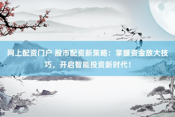网上配资门户 股市配资新策略：掌握资金放大技巧，开启智能投资新时代！