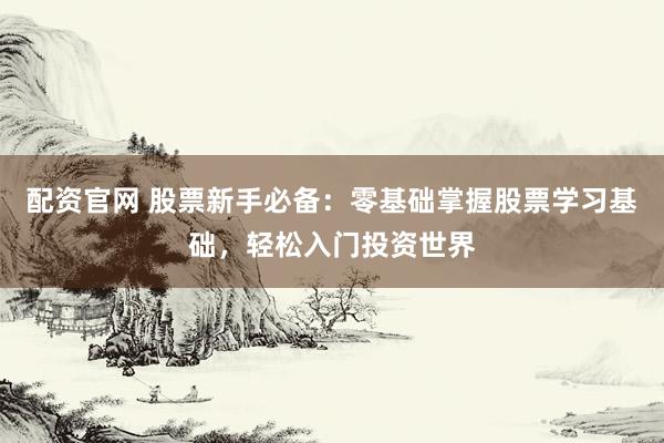 配资官网 股票新手必备：零基础掌握股票学习基础，轻松入门投资世界