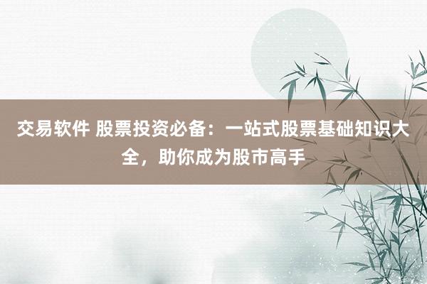交易软件 股票投资必备：一站式股票基础知识大全，助你成为股市高手