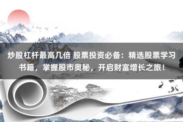 炒股杠杆最高几倍 股票投资必备：精选股票学习书籍，掌握股市奥秘，开启财富增长之旅！