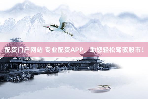 配资门户网站 专业配资APP，助您轻松驾驭股市！