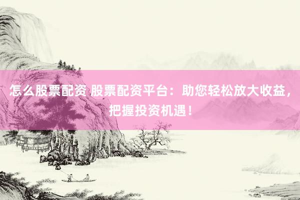 怎么股票配资 股票配资平台：助您轻松放大收益，把握投资机遇！
