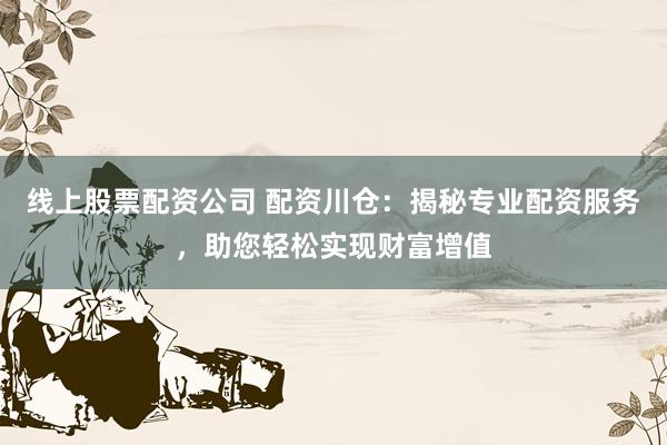 线上股票配资公司 配资川仓：揭秘专业配资服务，助您轻松实现财富增值