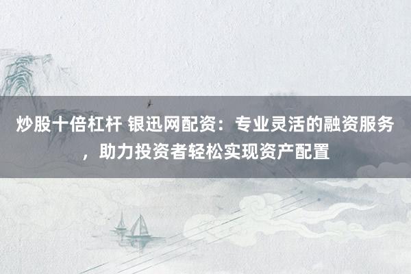 炒股十倍杠杆 银迅网配资：专业灵活的融资服务，助力投资者轻松实现资产配置
