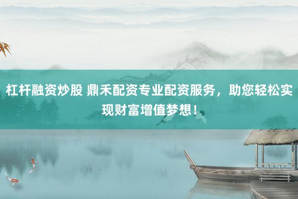 杠杆融资炒股 鼎禾配资专业配资服务，助您轻松实现财富增值梦想！
