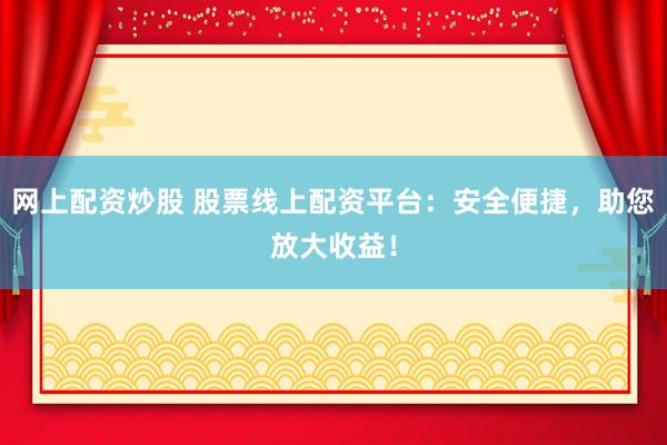 网上配资炒股 股票线上配资平台：安全便捷，助您放大收益！