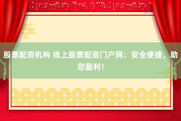 股票配资机构 线上股票配资门户网：安全便捷，助您盈利！