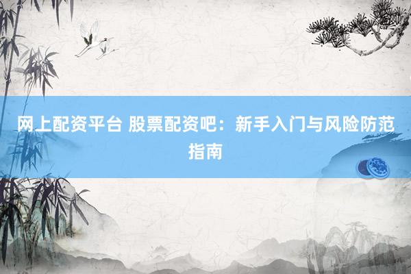 网上配资平台 股票配资吧：新手入门与风险防范指南