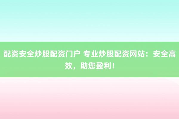 配资安全炒股配资门户 专业炒股配资网站：安全高效，助您盈利！