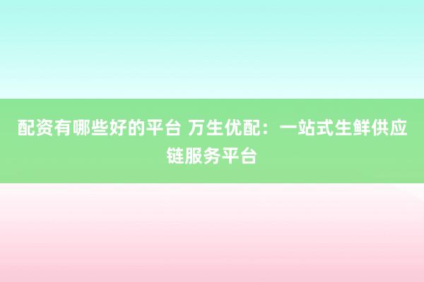 配资有哪些好的平台 万生优配：一站式生鲜供应链服务平台
