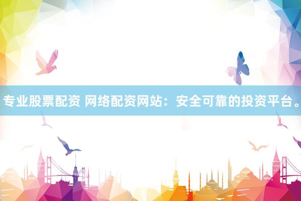 专业股票配资 网络配资网站：安全可靠的投资平台。