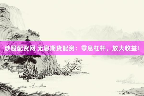 炒股配资网 无息期货配资：零息杠杆，放大收益！