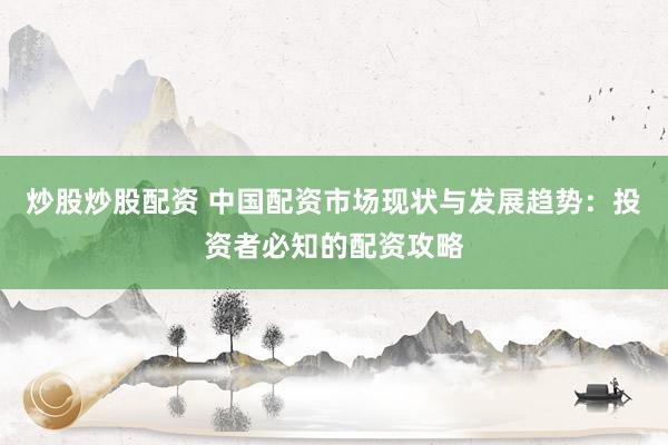 炒股炒股配资 中国配资市场现状与发展趋势：投资者必知的配资攻略
