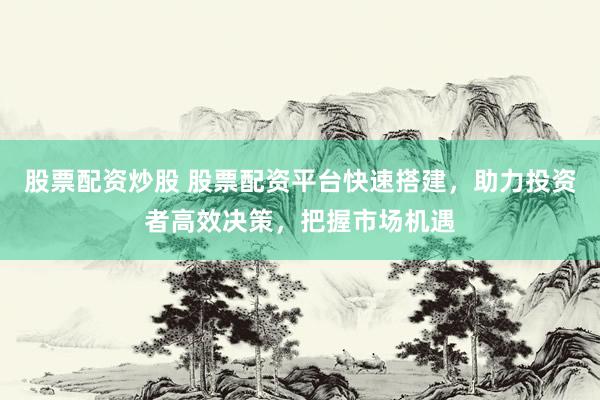 股票配资炒股 股票配资平台快速搭建，助力投资者高效决策，把握市场机遇