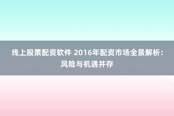 线上股票配资软件 2016年配资市场全景解析：风险与机遇并存