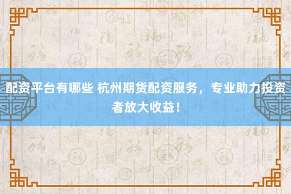 配资平台有哪些 杭州期货配资服务，专业助力投资者放大收益！
