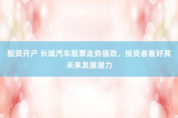配资开户 长城汽车股票走势强劲，投资者看好其未来发展潜力