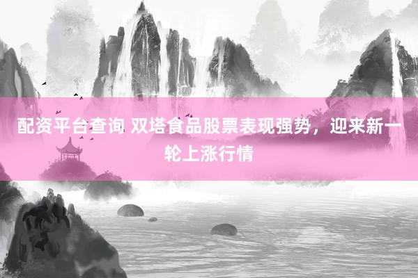 配资平台查询 双塔食品股票表现强势，迎来新一轮上涨行情