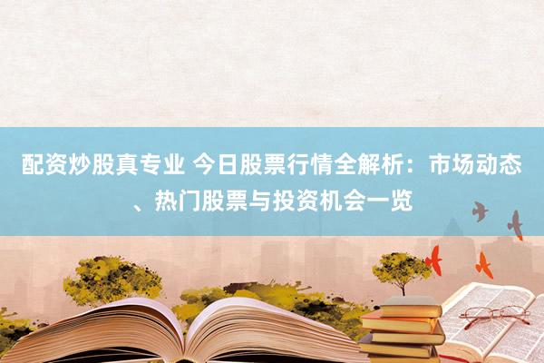 配资炒股真专业 今日股票行情全解析：市场动态、热门股票与投资机会一览