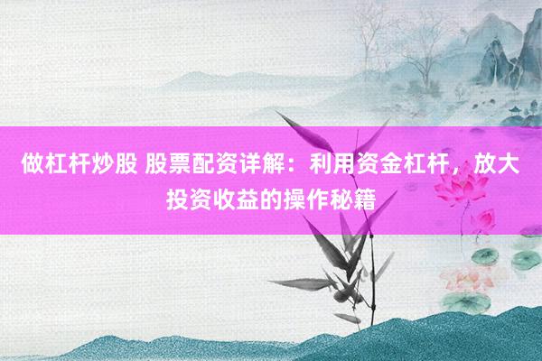 做杠杆炒股 股票配资详解：利用资金杠杆，放大投资收益的操作秘籍